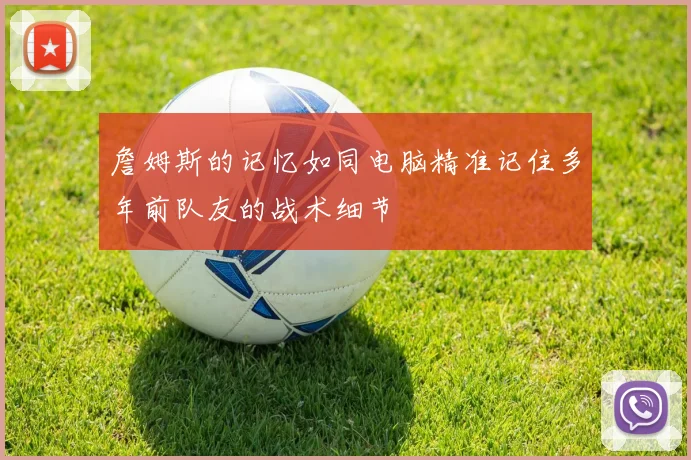 詹姆斯的记忆如同电脑精准记住多年前队友的战术细节