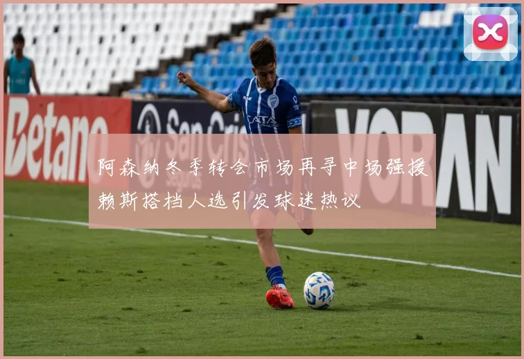 阿森纳冬季转会市场再寻中场强援赖斯搭档人选引发球迷热议