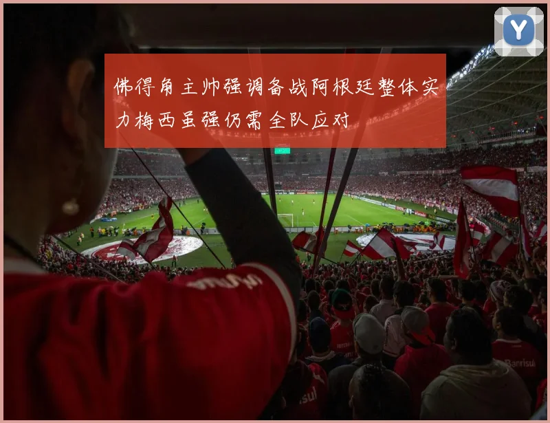 佛得角主帅强调备战阿根廷整体实力梅西虽强仍需全队应对