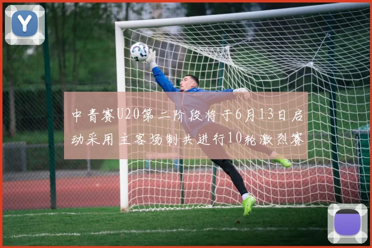中青赛U20第二阶段将于6月13日启动采用主客场制共进行10轮激烈赛事