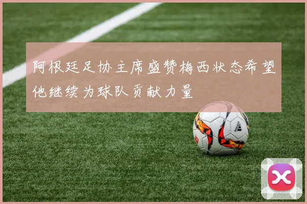 阿根廷足协主席盛赞梅西状态希望他继续为球队贡献力量