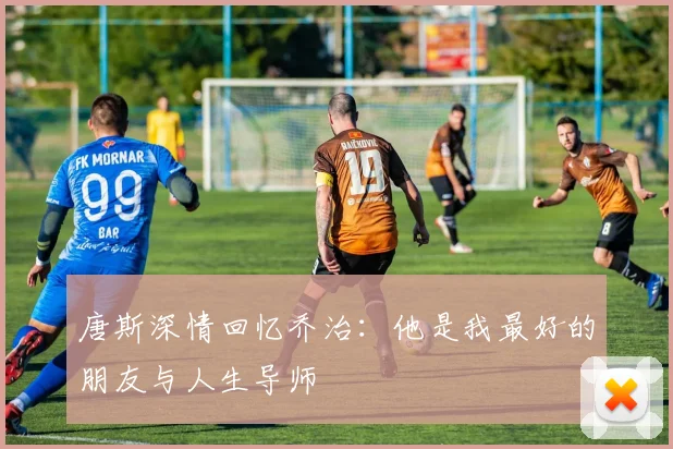 唐斯深情回忆乔治：他是我最好的朋友与人生导师