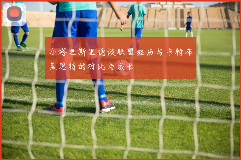 小塔里斯里德谈联盟经历与卡特布莱恩特的对比与成长