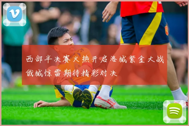 西部半决赛火热开启洛城紫金大战俄城惊雷期待精彩对决