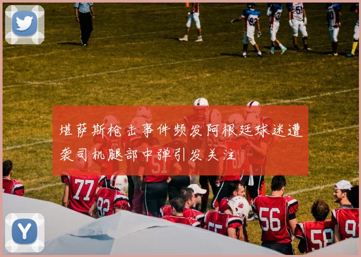 堪萨斯枪击事件频发阿根廷球迷遭袭司机腿部中弹引发关注