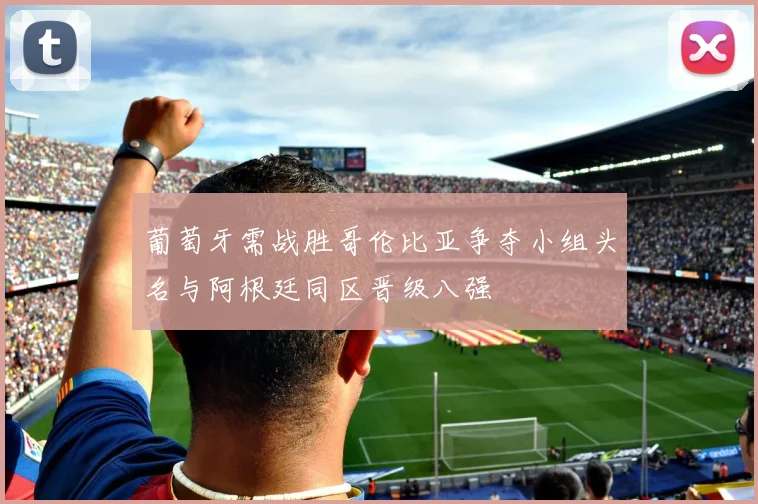 葡萄牙需战胜哥伦比亚争夺小组头名与阿根廷同区晋级八强