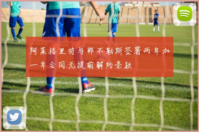 阿莱格里将与那不勒斯签署两年加一年合同无提前解约条款