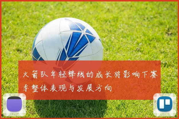 火箭队年轻锋线的成长将影响下赛季整体表现与发展方向