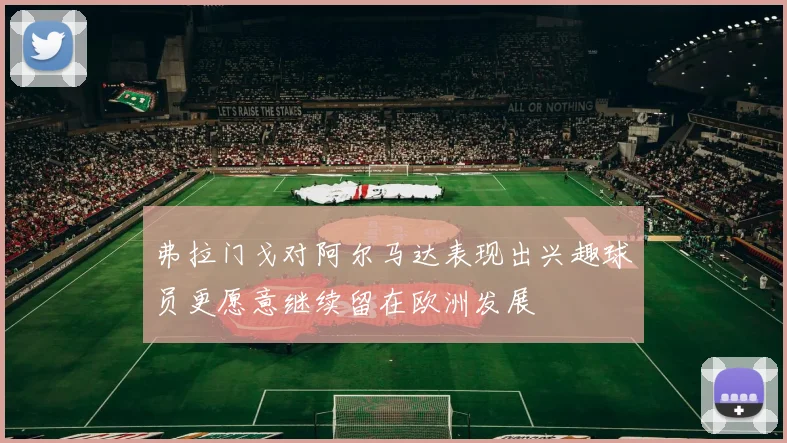 弗拉门戈对阿尔马达表现出兴趣球员更愿意继续留在欧洲发展