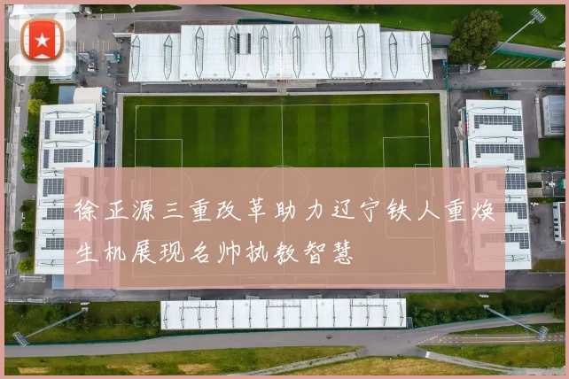 徐正源三重改革助力辽宁铁人重焕生机展现名帅执教智慧