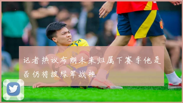 记者热议布朗未来归属下赛季他是否仍将披绿军战袍