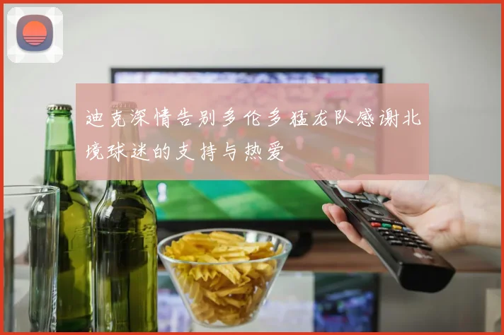 迪克深情告别多伦多猛龙队感谢北境球迷的支持与热爱