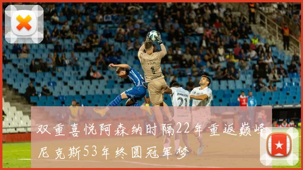 双重喜悦阿森纳时隔22年重返巅峰尼克斯53年终圆冠军梦