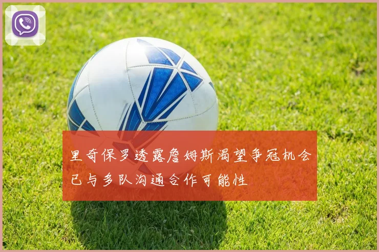 里奇保罗透露詹姆斯渴望争冠机会已与多队沟通合作可能性