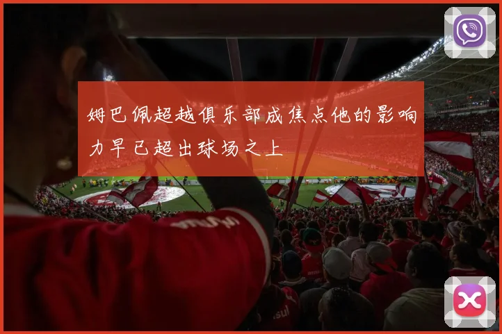 姆巴佩超越俱乐部成焦点他的影响力早已超出球场之上