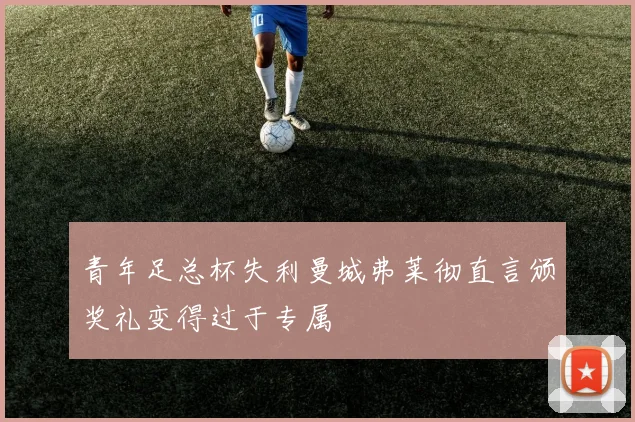 青年足总杯失利曼城弗莱彻直言颁奖礼变得过于专属