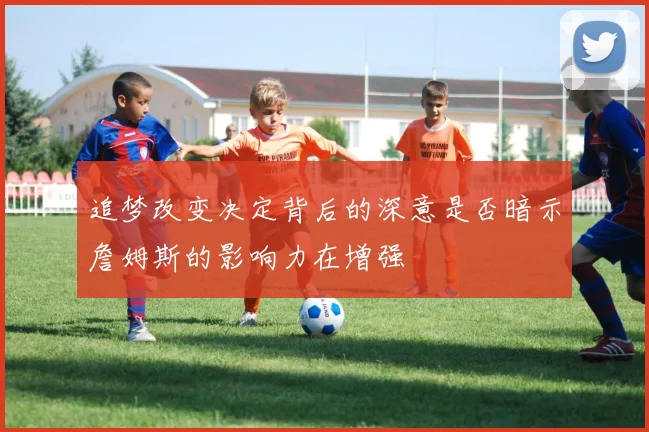 追梦改变决定背后的深意是否暗示詹姆斯的影响力在增强